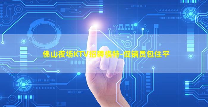 佛山夜场KTV招聘模特-促销员包住平